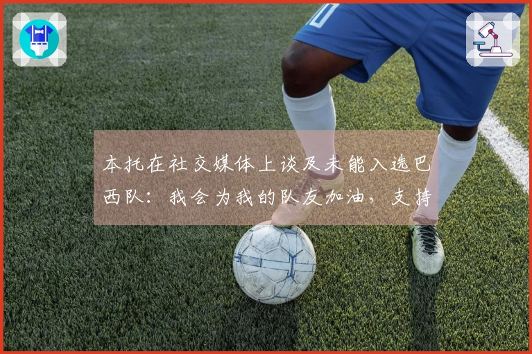 本托在社交媒体上谈及未能入选巴西队：我会为我的队友加油，支持巴西！