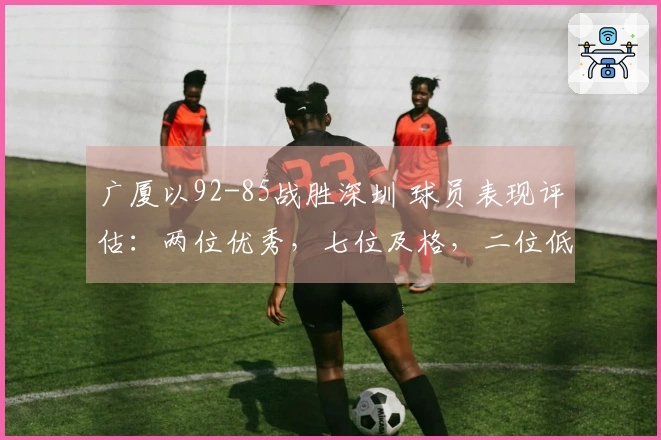 广厦以92-85战胜深圳 球员表现评估：两位优秀，七位及格，二位低迷