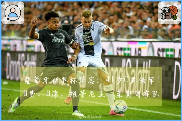 葡萄牙世界杯阵容：41岁C罗领军！B费、B席、维蒂尼亚、莱奥同在队中