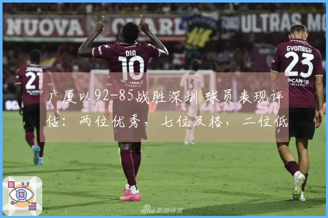 广厦以92-85战胜深圳 球员表现评估：两位优秀，七位及格，二位低迷
